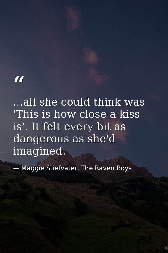 ...all she could think was 'This is how close a kiss is'. It felt every bit as dangerous as she'd imagined. — Maggie Stiefvater, The Raven Boys