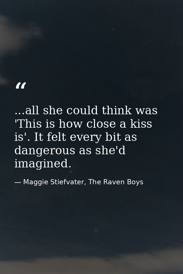 ...all she could think was 'This is how close a kiss is'. It felt every bit as dangerous as she'd imagined. — Maggie Stiefvater, The Raven Boys