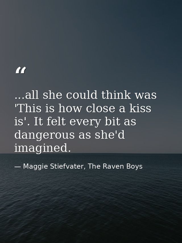 ...all she could think was 'This is how close a kiss is'. It felt every bit as dangerous as she'd imagined. — Maggie Stiefvater, The Raven Boys