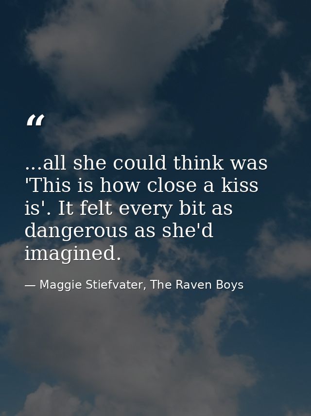 ...all she could think was 'This is how close a kiss is'. It felt every bit as dangerous as she'd imagined. — Maggie Stiefvater, The Raven Boys