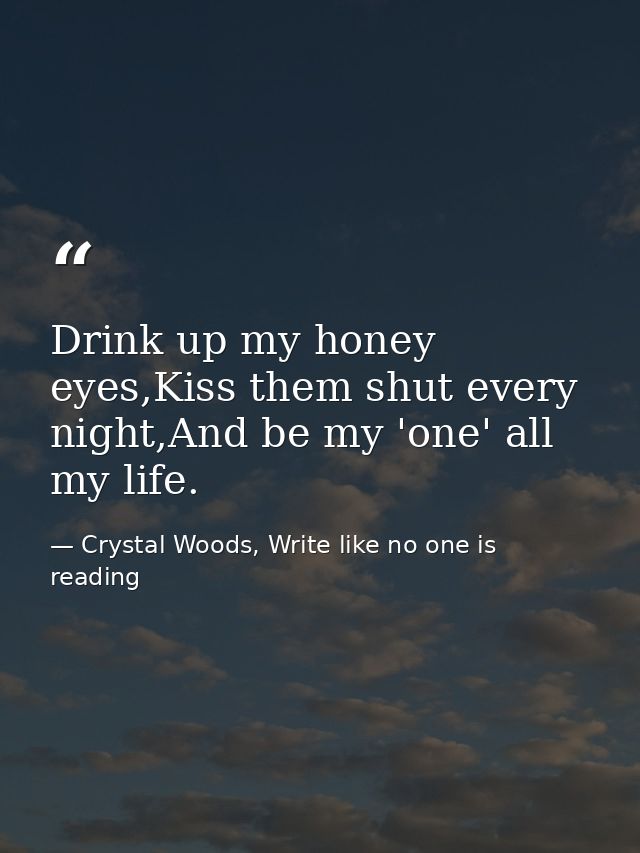 Drink up my honey eyes,Kiss them shut every night,And be my 'one' all my life. — Crystal Woods, Write like no one is reading