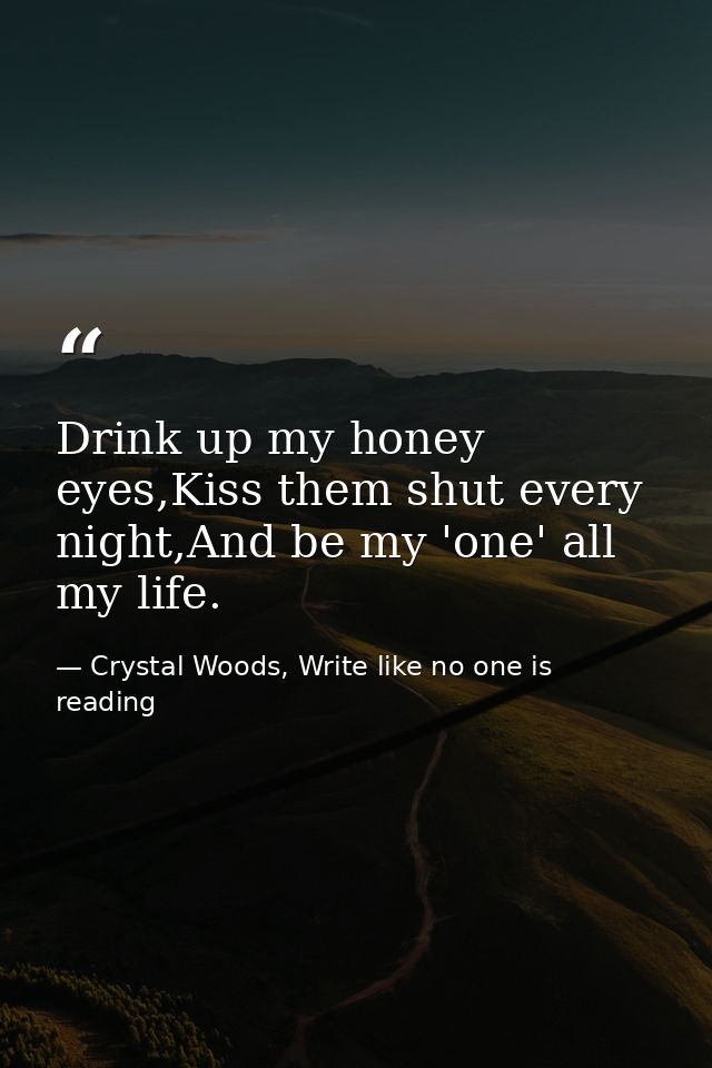 Drink up my honey eyes,Kiss them shut every night,And be my 'one' all my life. — Crystal Woods, Write like no one is reading