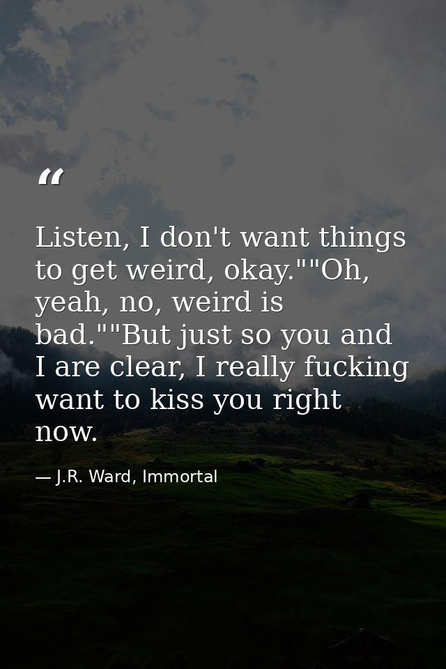 Listen, I don't want things to get weird, okay.""Oh, yeah, no, weird is bad.""But just so you and I are clear, I really  — J.R. Ward, Immortal