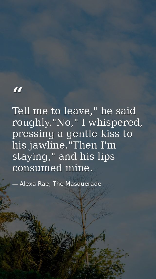 Tell me to leave," he said roughly."No," I whispered, pressing a gentle kiss to his jawline."Then I'm staying," and his  — Alexa Rae, The Masquerade