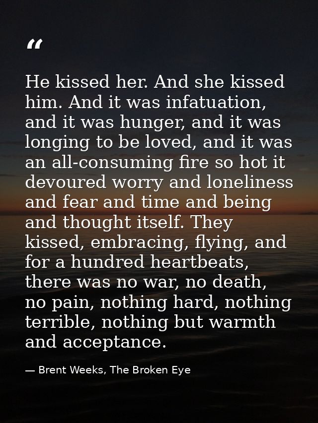 He kissed her. And she kissed him. And it was infatuation, and it was hunger, and it was longing to be loved, and it was — Brent Weeks, The Broken Eye