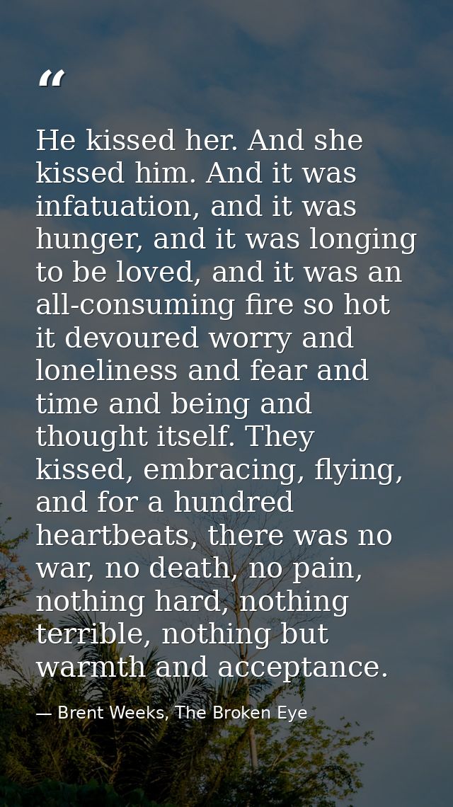 He kissed her. And she kissed him. And it was infatuation, and it was hunger, and it was longing to be loved, and it was — Brent Weeks, The Broken Eye