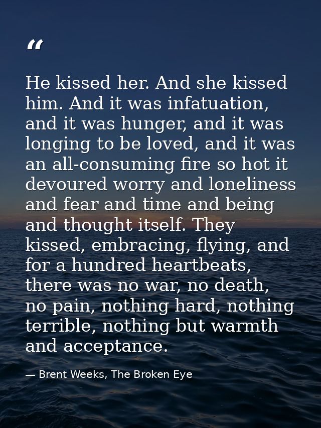 He kissed her. And she kissed him. And it was infatuation, and it was hunger, and it was longing to be loved, and it was — Brent Weeks, The Broken Eye