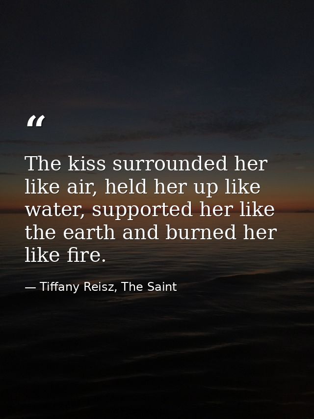 The kiss surrounded her like air, held her up like water, supported her like the earth and burned her like fire. — Tiffany Reisz, The Saint