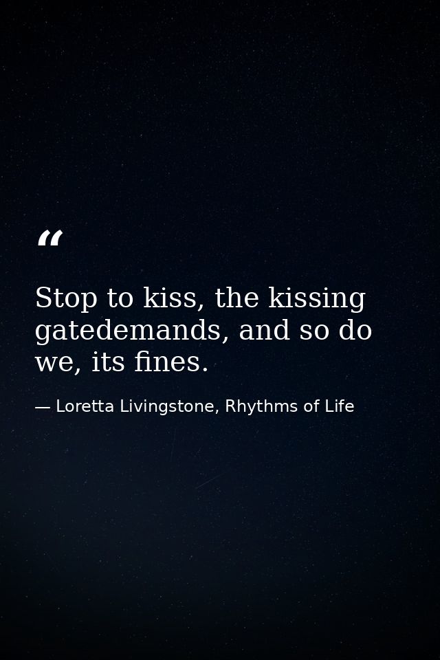 Stop to kiss, the kissing gatedemands, and so do we, its fines. — Loretta Livingstone, Rhythms of Life