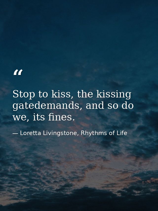 Stop to kiss, the kissing gatedemands, and so do we, its fines. — Loretta Livingstone, Rhythms of Life