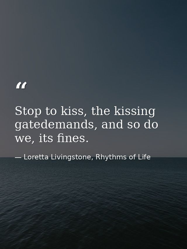 Stop to kiss, the kissing gatedemands, and so do we, its fines. — Loretta Livingstone, Rhythms of Life
