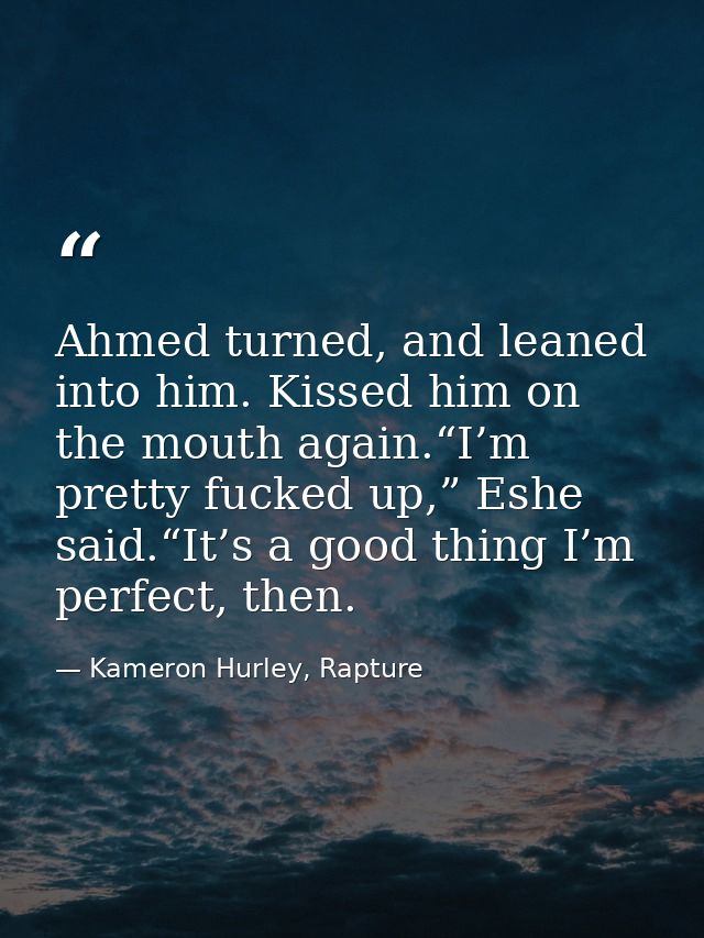 Ahmed turned, and leaned into him. Kissed him on the mouth again.“I’m pretty fucked up,” Eshe said.“It’s a good thing I’ — Kameron Hurley, Rapture