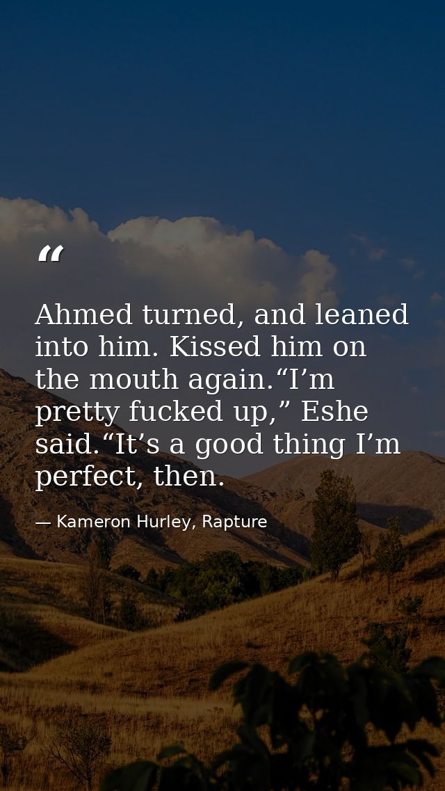 Ahmed turned, and leaned into him. Kissed him on the mouth again.“I’m pretty fucked up,” Eshe said.“It’s a good thing I’ — Kameron Hurley, Rapture