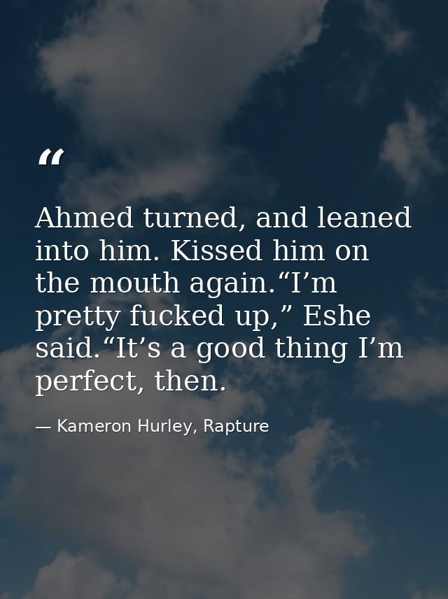 Ahmed turned, and leaned into him. Kissed him on the mouth again.“I’m pretty fucked up,” Eshe said.“It’s a good thing I’ — Kameron Hurley, Rapture
