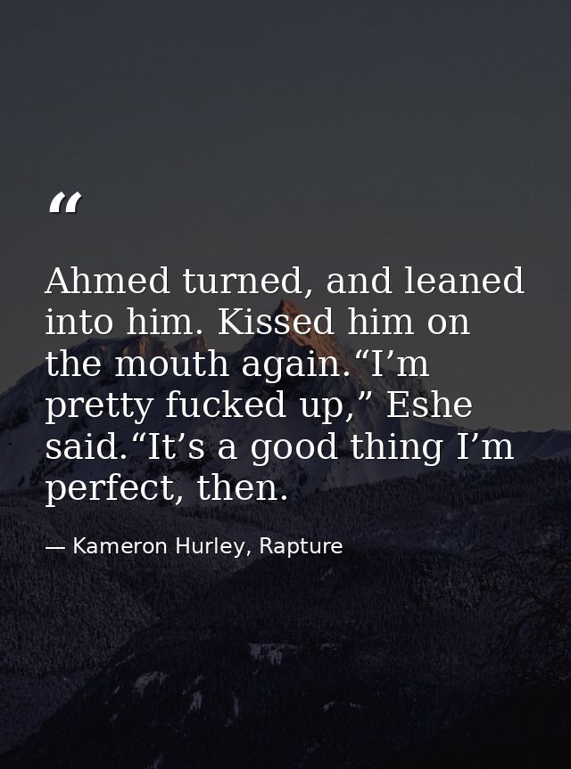 Ahmed turned, and leaned into him. Kissed him on the mouth again.“I’m pretty fucked up,” Eshe said.“It’s a good thing I’ — Kameron Hurley, Rapture