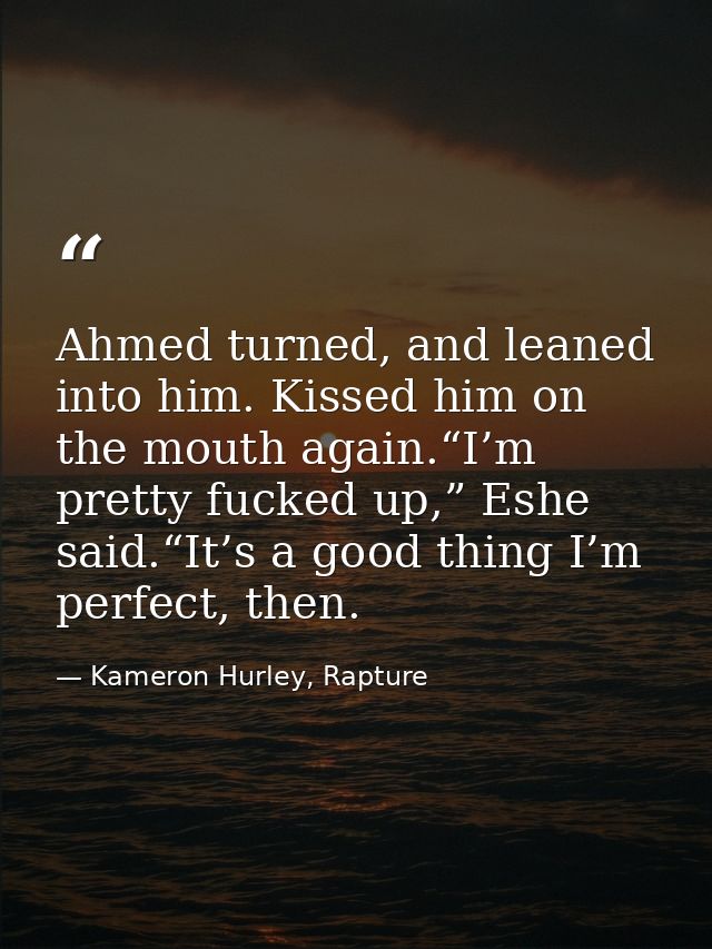Ahmed turned, and leaned into him. Kissed him on the mouth again.“I’m pretty fucked up,” Eshe said.“It’s a good thing I’ — Kameron Hurley, Rapture