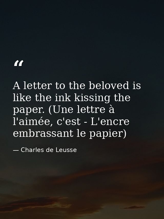 A letter to the beloved is like the ink kissing the paper. (Une lettre à l'aimée, c'est - L'encre embrassant le papier) — Charles de Leusse