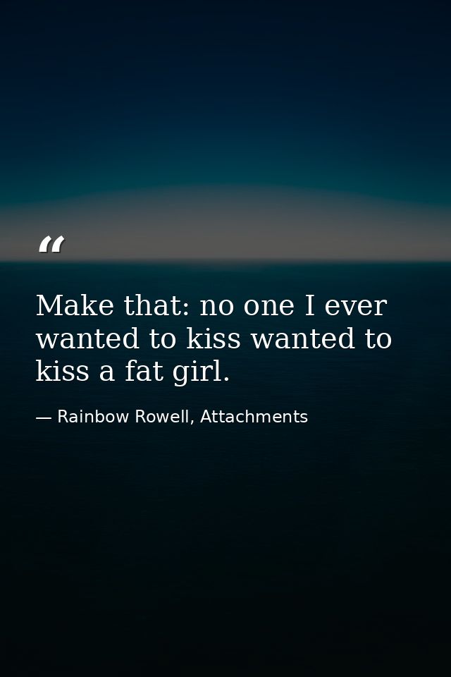 Make that: no one I ever wanted to kiss wanted to kiss a fat girl. — Rainbow Rowell, Attachments
