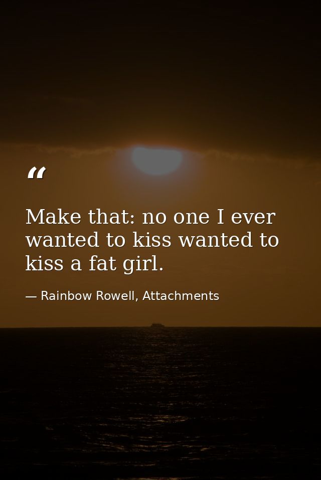 Make that: no one I ever wanted to kiss wanted to kiss a fat girl. — Rainbow Rowell, Attachments
