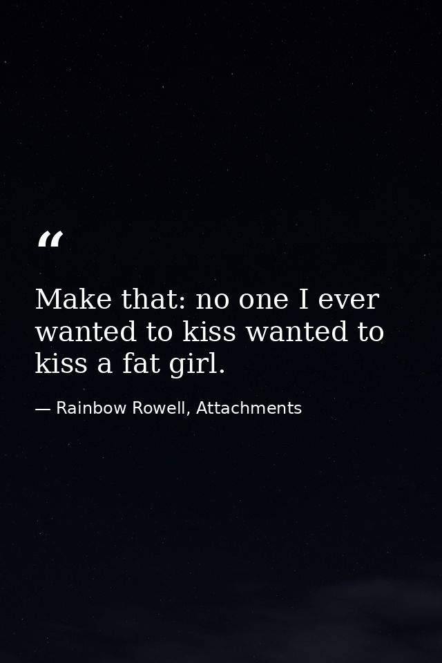 Make that: no one I ever wanted to kiss wanted to kiss a fat girl. — Rainbow Rowell, Attachments