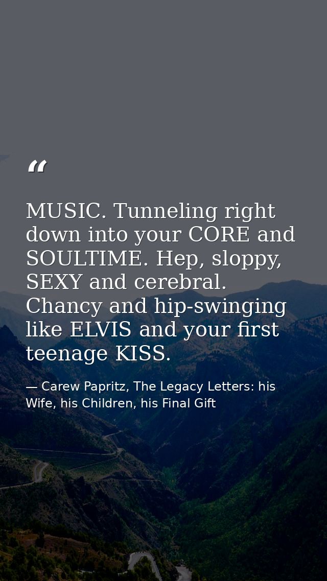 MUSIC. Tunneling right down into your CORE and SOULTIME. Hep, sloppy, SEXY and cerebral. Chancy and hip-swinging like EL — Carew Papritz, The Legacy Letters: his Wife, his Children, his Final Gift