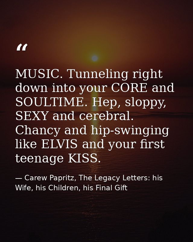 MUSIC. Tunneling right down into your CORE and SOULTIME. Hep, sloppy, SEXY and cerebral. Chancy and hip-swinging like EL — Carew Papritz, The Legacy Letters: his Wife, his Children, his Final Gift