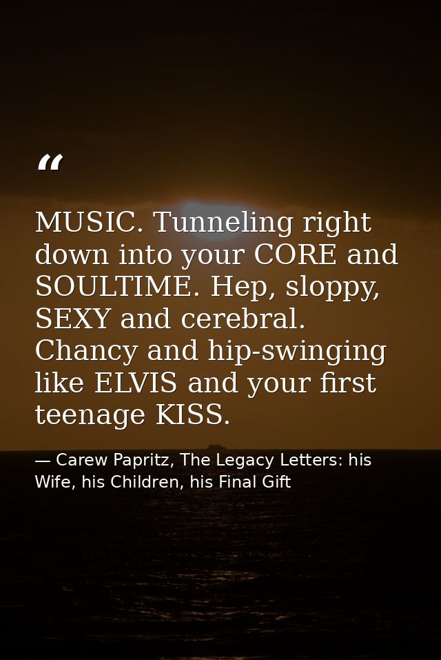 MUSIC. Tunneling right down into your CORE and SOULTIME. Hep, sloppy, SEXY and cerebral. Chancy and hip-swinging like EL — Carew Papritz, The Legacy Letters: his Wife, his Children, his Final Gift