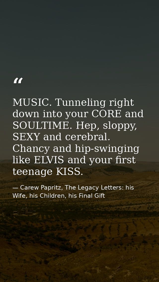 MUSIC. Tunneling right down into your CORE and SOULTIME. Hep, sloppy, SEXY and cerebral. Chancy and hip-swinging like EL — Carew Papritz, The Legacy Letters: his Wife, his Children, his Final Gift