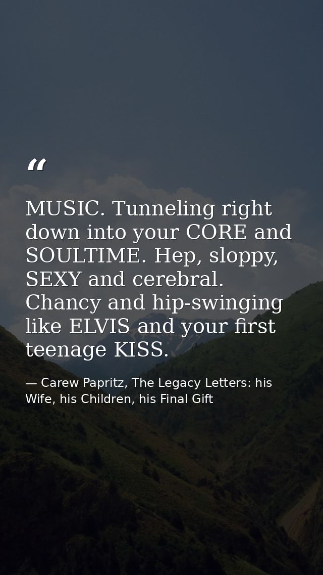 MUSIC. Tunneling right down into your CORE and SOULTIME. Hep, sloppy, SEXY and cerebral. Chancy and hip-swinging like EL — Carew Papritz, The Legacy Letters: his Wife, his Children, his Final Gift