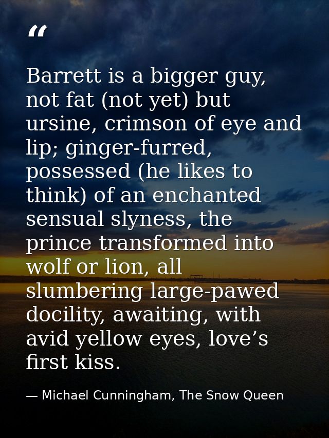 Barrett is a bigger guy, not fat (not yet) but ursine, crimson of eye and lip; ginger-furred, possessed (he likes to thi — Michael Cunningham, The Snow Queen