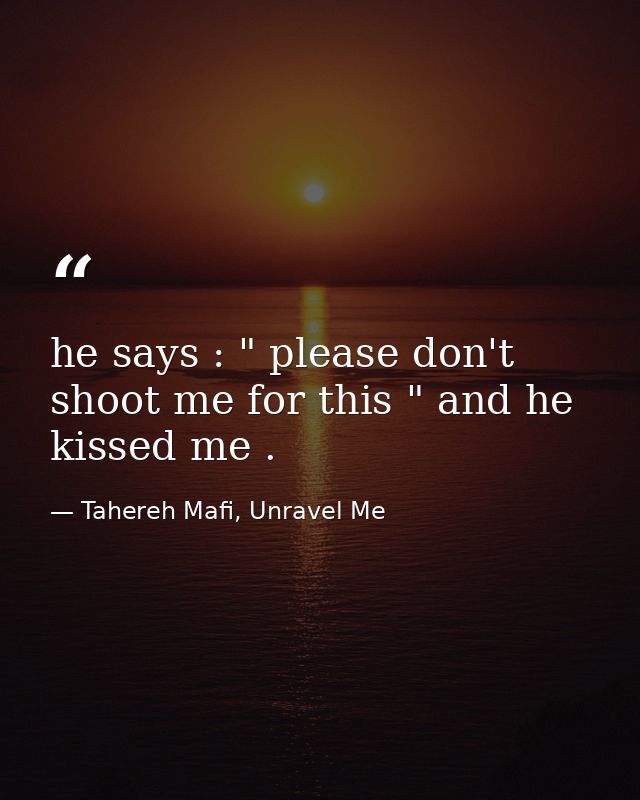 he says : " please don't shoot me for this " and he kissed me . — Tahereh Mafi, Unravel Me