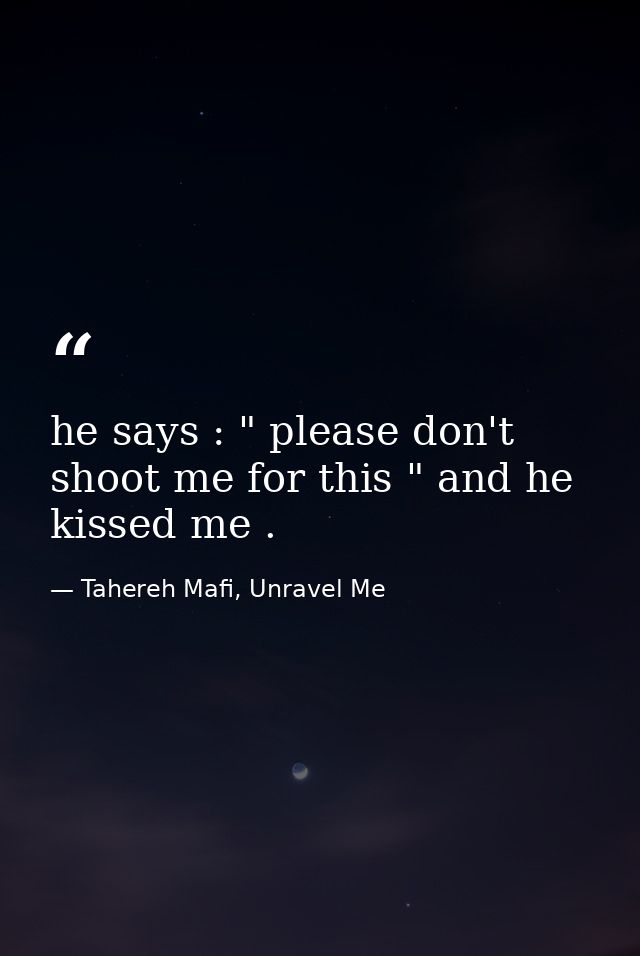 he says : " please don't shoot me for this " and he kissed me . — Tahereh Mafi, Unravel Me