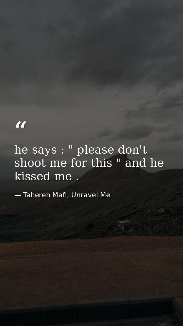 he says : " please don't shoot me for this " and he kissed me . — Tahereh Mafi, Unravel Me