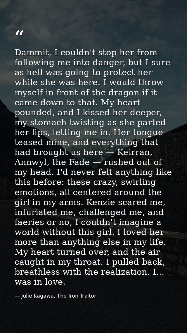 Dammit, I couldn't stop her from following me into danger, but I sure as hell was going to protect her while she was her — Julie Kagawa, The Iron Traitor