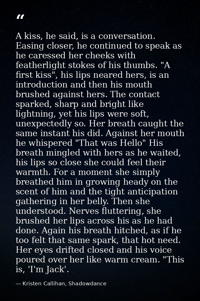 A kiss, he said, is a conversation. Easing closer, he continued to speak as he caressed her cheeks with featherlight sto — Kristen Callihan, Shadowdance