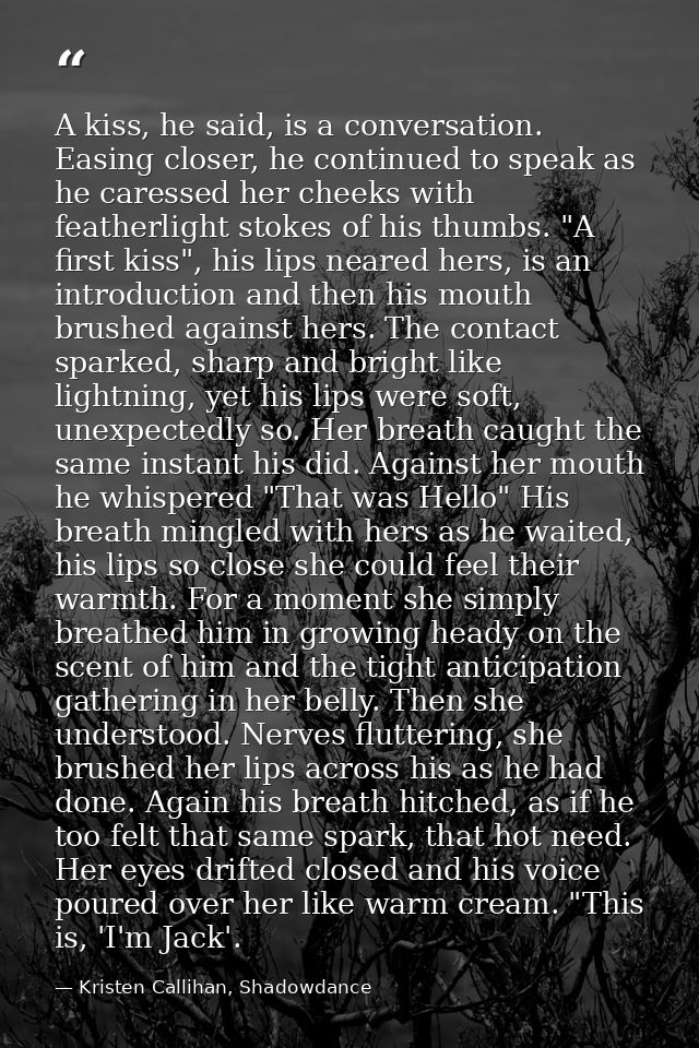 A kiss, he said, is a conversation. Easing closer, he continued to speak as he caressed her cheeks with featherlight sto — Kristen Callihan, Shadowdance