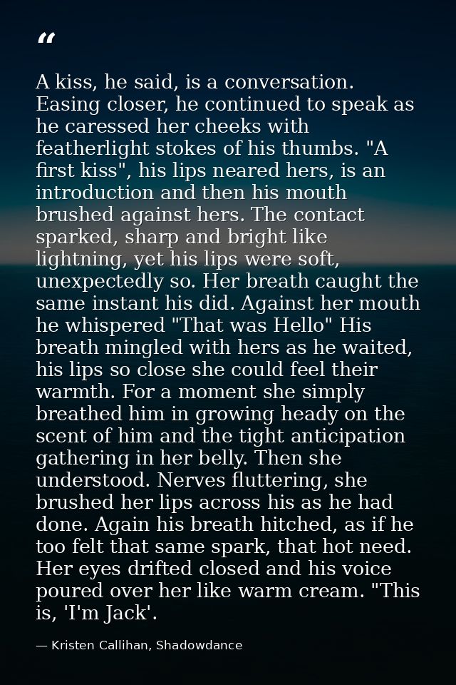 A kiss, he said, is a conversation. Easing closer, he continued to speak as he caressed her cheeks with featherlight sto — Kristen Callihan, Shadowdance