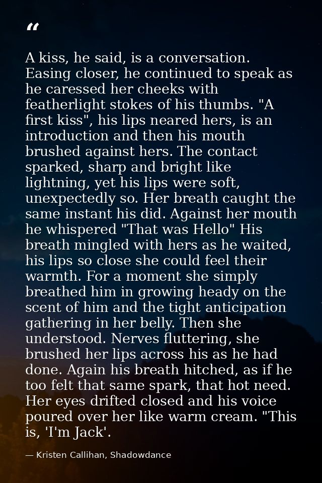 A kiss, he said, is a conversation. Easing closer, he continued to speak as he caressed her cheeks with featherlight sto — Kristen Callihan, Shadowdance