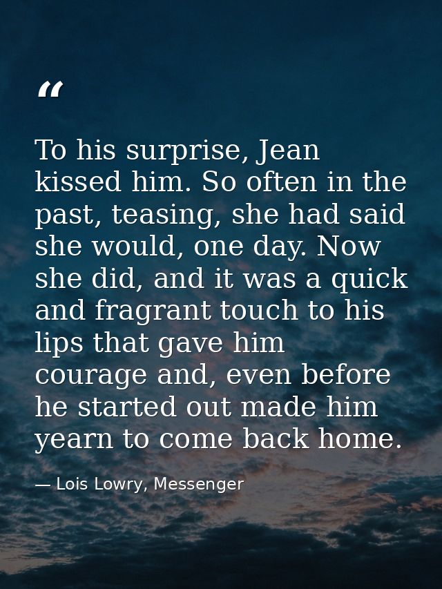 To his surprise, Jean kissed him. So often in the past, teasing, she had said she would, one day. Now she did, and it wa — Lois Lowry, Messenger