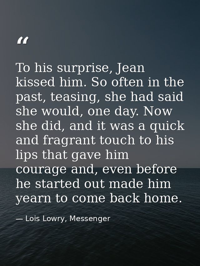 To his surprise, Jean kissed him. So often in the past, teasing, she had said she would, one day. Now she did, and it wa — Lois Lowry, Messenger