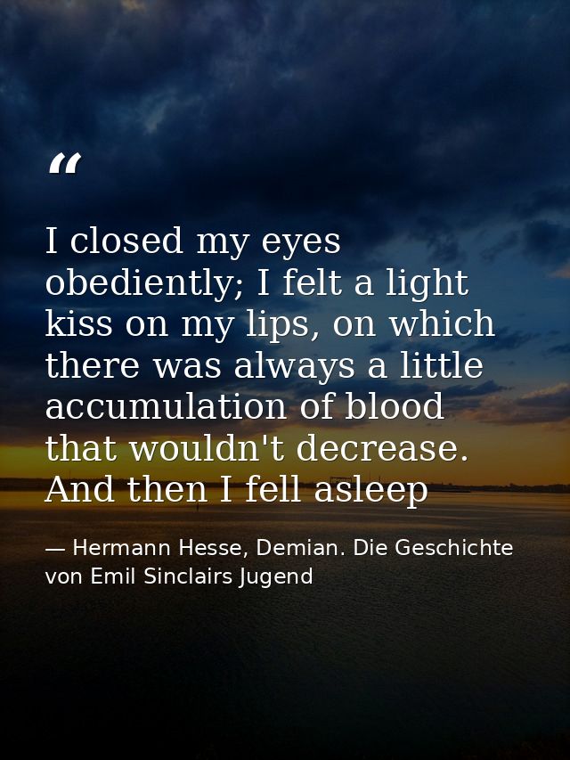 I closed my eyes obediently; I felt a light kiss on my lips, on which there was always a little accumulation of blood th — Hermann Hesse, Demian. Die Geschichte von Emil Sinclairs Jugend