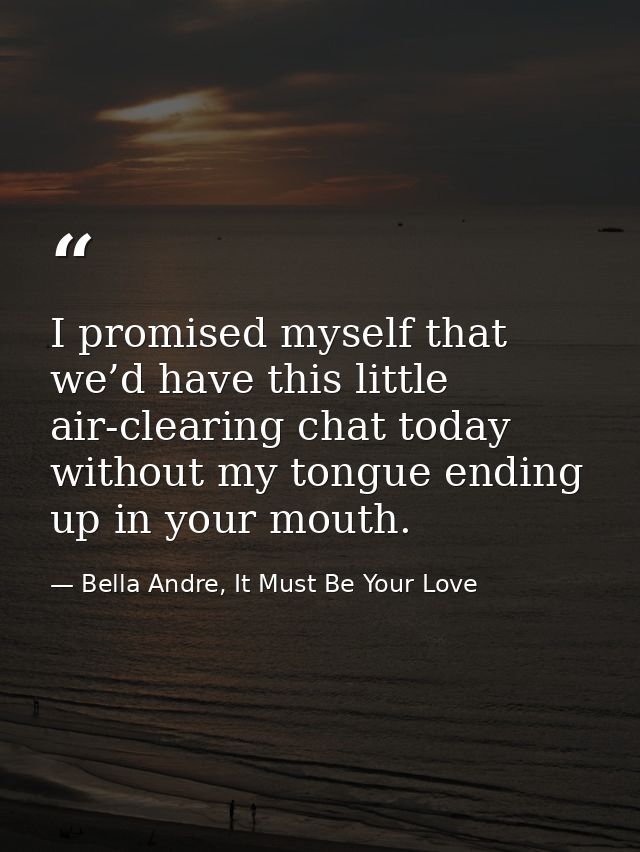 I promised myself that we’d have this little air-clearing chat today without my tongue ending up in your mouth. — Bella Andre, It Must Be Your Love