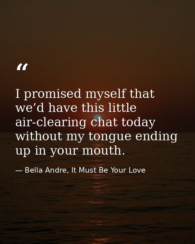 I promised myself that we’d have this little air-clearing chat today without my tongue ending up in your mouth. — Bella Andre, It Must Be Your Love