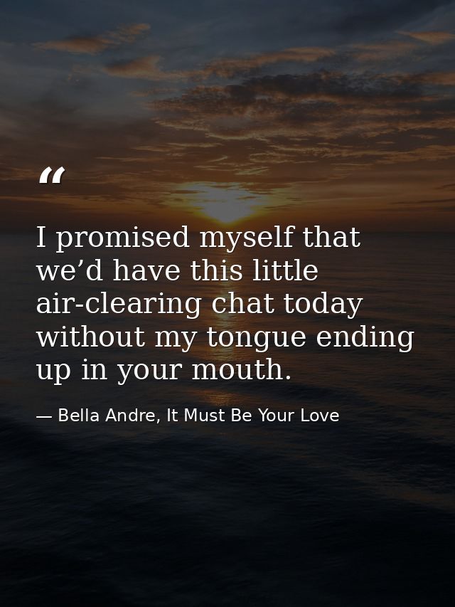 I promised myself that we’d have this little air-clearing chat today without my tongue ending up in your mouth. — Bella Andre, It Must Be Your Love