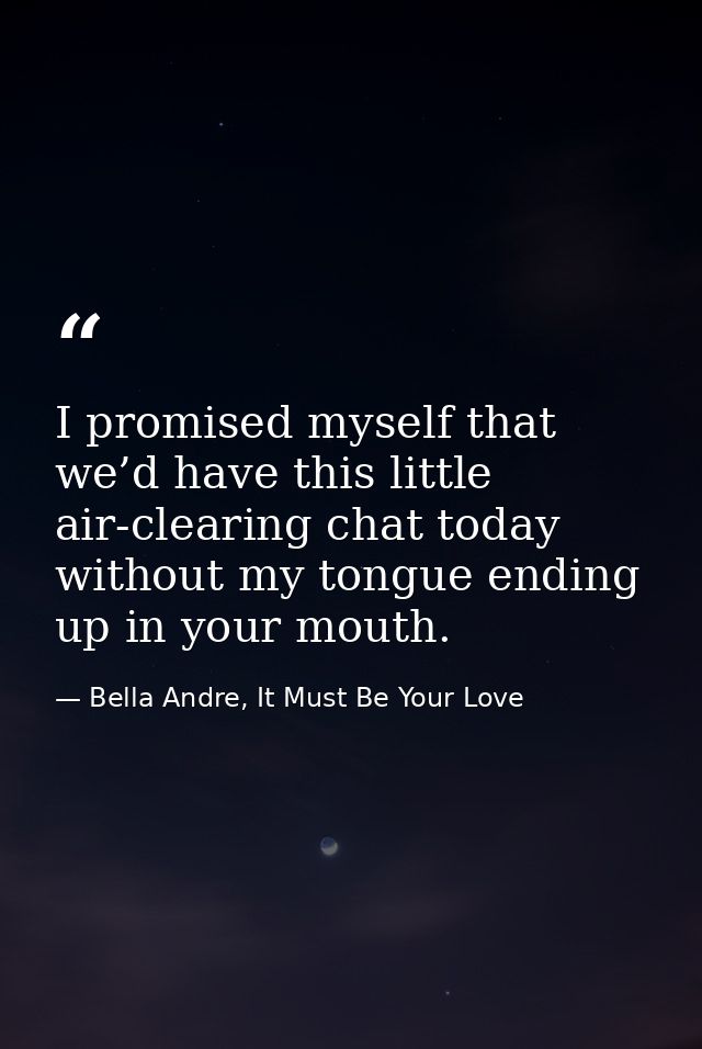 I promised myself that we’d have this little air-clearing chat today without my tongue ending up in your mouth. — Bella Andre, It Must Be Your Love