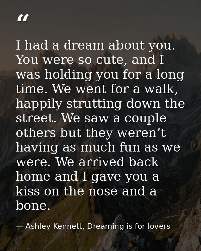 I had a dream about you. You were so cute, and I was holding you for a long time. We went for a walk, happily strutting  — Ashley Kennett, Dreaming is for lovers