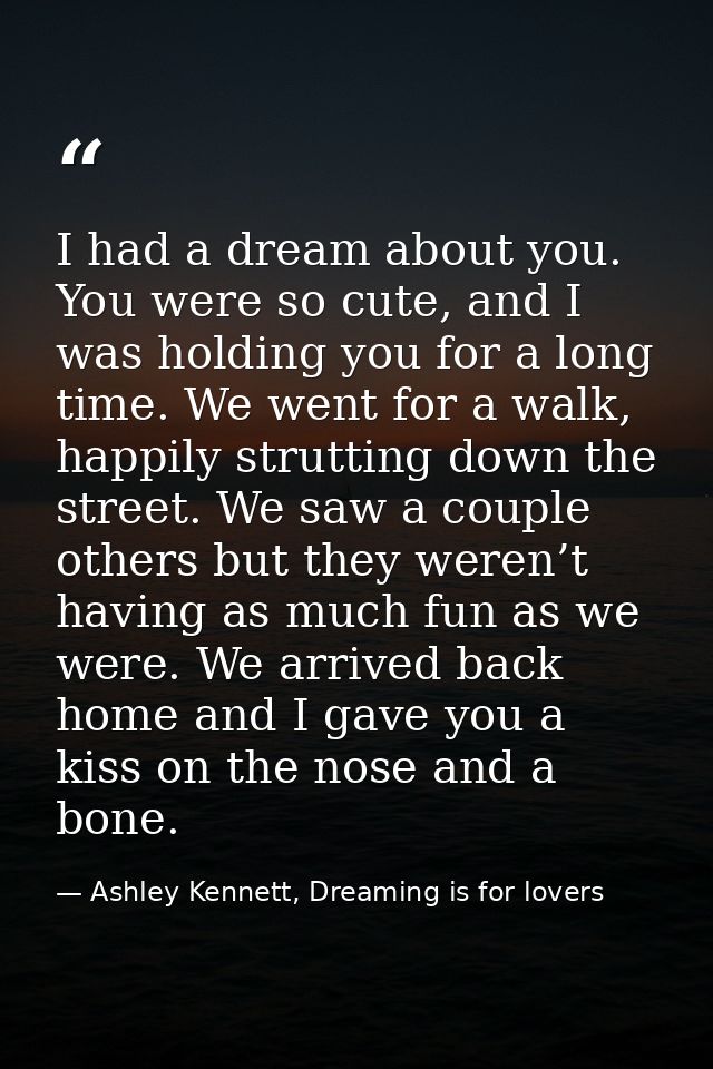 I had a dream about you. You were so cute, and I was holding you for a long time. We went for a walk, happily strutting  — Ashley Kennett, Dreaming is for lovers