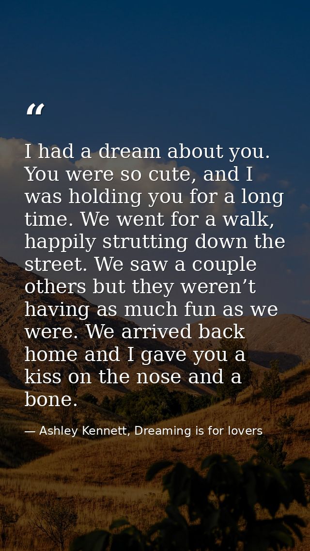 I had a dream about you. You were so cute, and I was holding you for a long time. We went for a walk, happily strutting  — Ashley Kennett, Dreaming is for lovers