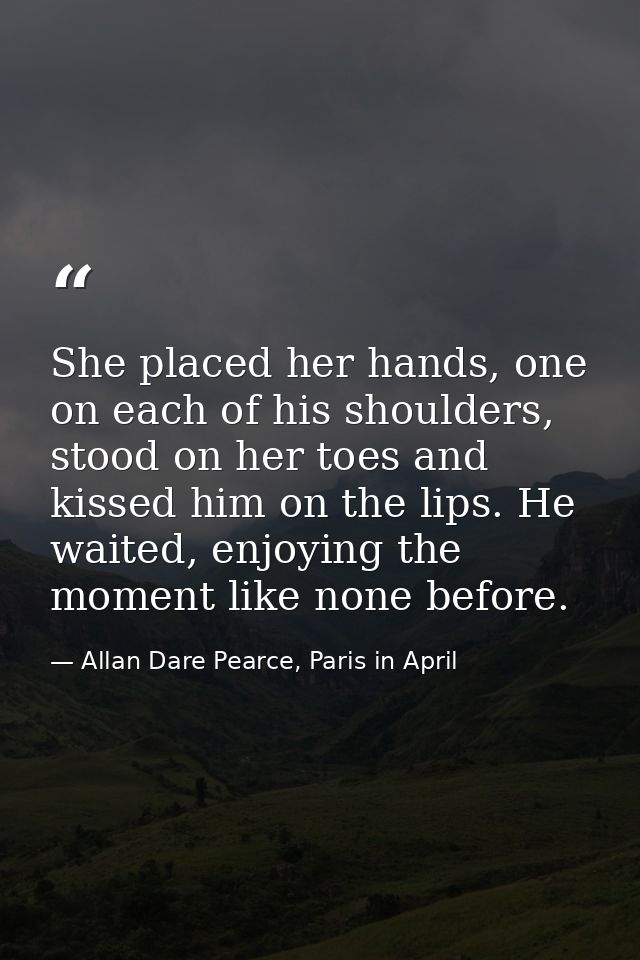 She placed her hands, one on each of his shoulders, stood on her toes and kissed him on the lips. He waited, enjoying th — Allan Dare Pearce, Paris in April