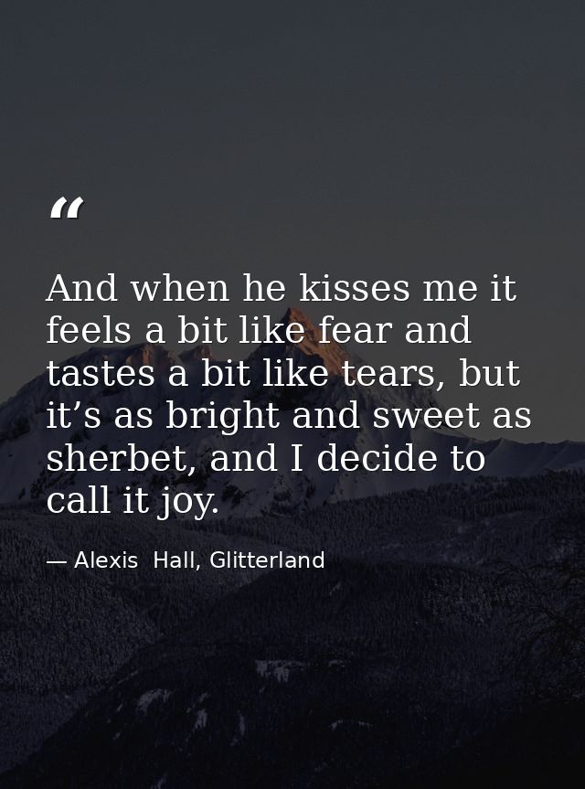 And when he kisses me it feels a bit like fear and tastes a bit like tears, but it’s as bright and sweet as sherbet, and — Alexis  Hall, Glitterland